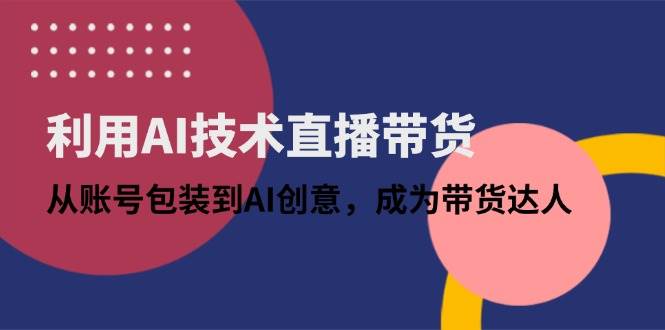 （14534期）利用AI技术直播带货：从账号包装到AI创意，成为带货达人-问小徐资源库