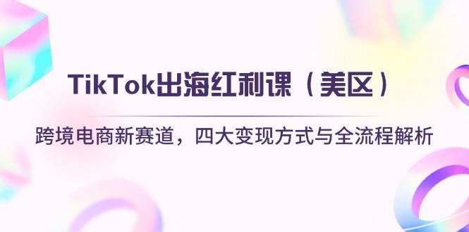 （14382期）TikTok出海红利课（美区）跨境电商新赛道，四大变现方式与全流程解析-问小徐资源库