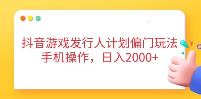 （14371期）抖音游戏发行人计划偏门玩法，手机操作，日入2000+-问小徐资源库