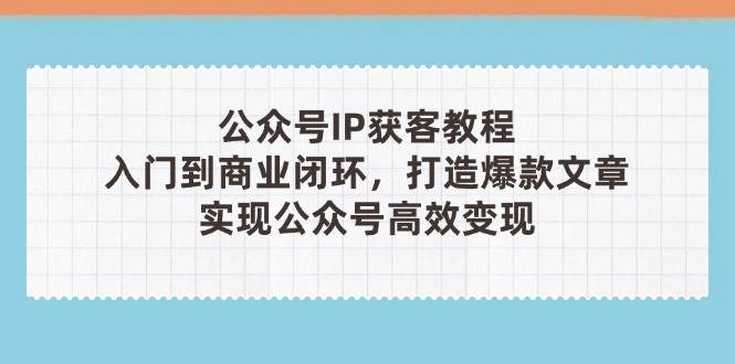 （14486期）公众号IP获客教程(第3期)，从入门到商业闭环，打造爆款文章，实现公众…-问小徐资源库