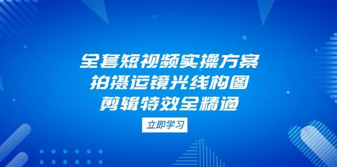 （14465期）全套短视频实操方案，拍摄运镜光线构图，剪辑特效全精通-问小徐资源库