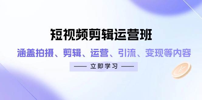 （14457期）短视频剪辑运营班：涵盖拍摄、剪辑、运营、引流、变现等内容-问小徐资源库