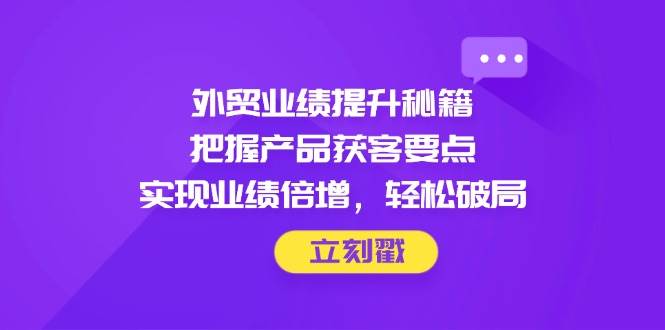 （14567期）外贸业绩提升秘籍，把握产品获客要点，实现业绩倍增，轻松破局-问小徐资源库