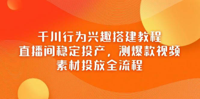 （14444期）千川行为兴趣搭建教程，直播间稳定投产，测爆款视频，素材投放全流程-问小徐资源库