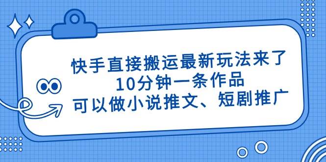 （14450期）快手直接搬运最新玩法来了，10分钟一条作品，可以做小说推文、短剧推广…-问小徐资源库