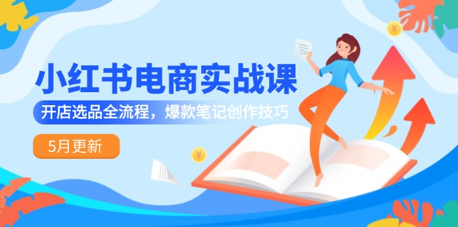 （14926期）小红书电商实战课-5月更新，开店选品全流程，爆款笔记创作技巧-问小徐资源库