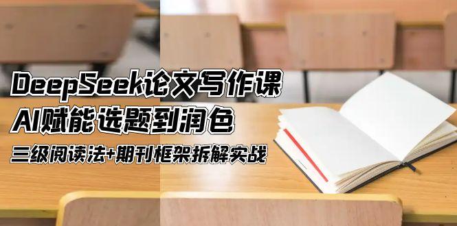 （14927期）DeepSeek论文写作课，AI赋能选题到润色，三级阅读法+期刊框架拆解实战-问小徐资源库