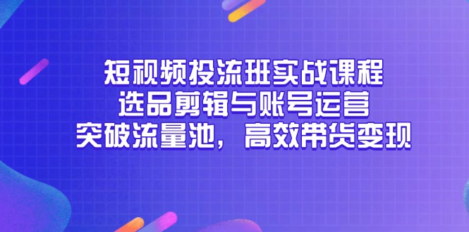 （14868期）短视频投流班实战课程，选品剪辑与账号运营，突破流量池，高效带货变现-问小徐资源库