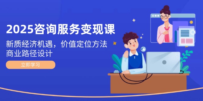 （14909期）2025咨询服务变现课：新质经济机遇，价值定位方法，商业路径设计-问小徐资源库