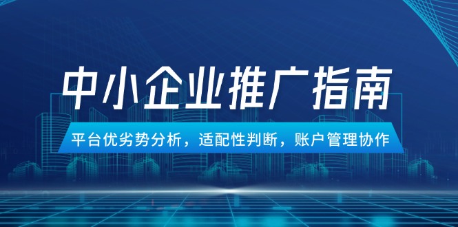 （14910期）中小企业竞价推广指南，平台优劣势分析，适配性判断，账户管理协作-问小徐资源库