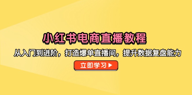 （14873期）小红书电商直播教程，从入门到进阶，打造爆单直播间，提升数据复盘能力-问小徐资源库