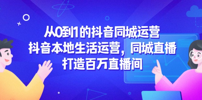 （14863期）从0到1的抖音同城运营，抖音本地生活运营，同城直播，打造百万直播间-问小徐资源库