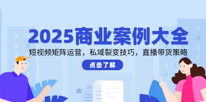 （14916期）2025商业案例大全，短视频矩阵运营，私域裂变技巧，直播带货策略-问小徐资源库