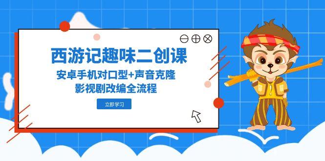 （14876期）西游记趣味二创课，安卓手机对口型+声音克隆，影视剧改编全流程-问小徐资源库