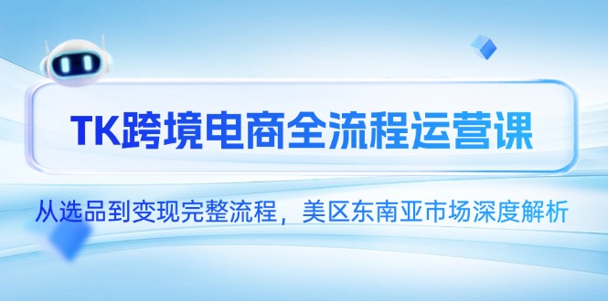 （14929期）TK跨境电商全流程运营课，从选品到变现完整流程，美区东南亚市场深度解析-问小徐资源库