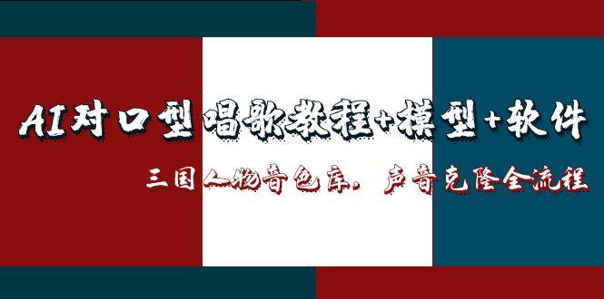 （14930期）AI对口型唱歌教程+模型+软件，三国人物音色库，声音克隆全流程-问小徐资源库