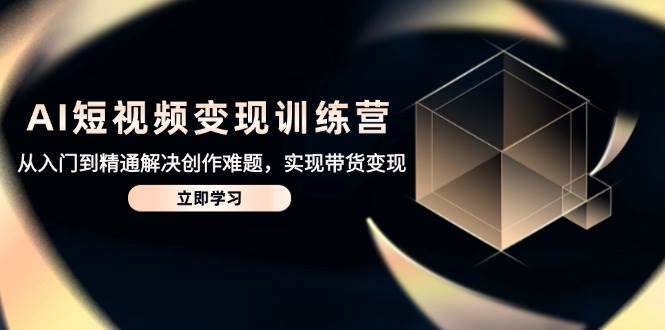 （14685期）AI短视频变现训练营，从入门到精通解决创作难题，实现带货变现-问小徐资源库