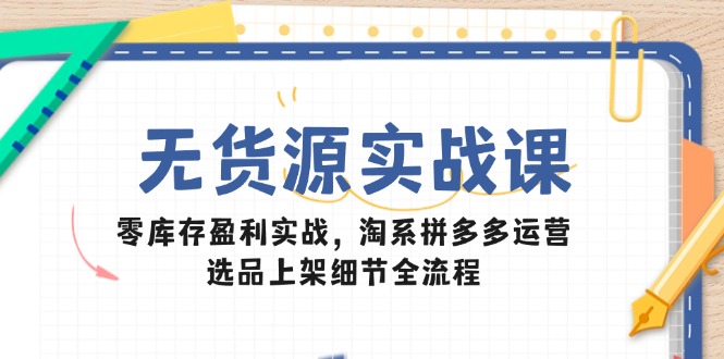（14831期）无货源实战课：零库存盈利实战，淘系拼多多运营，选品上架细节全流程-问小徐资源库