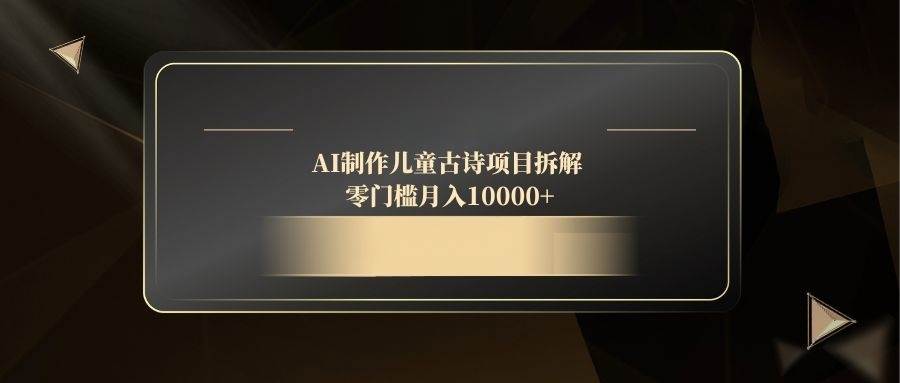 （14677期）AI制作儿童古诗项目拆解，零门槛月入10000+-问小徐资源库