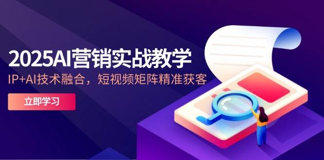 （14812期）2025AI营销实战教学-5月，IP+AI技术融合，短视频矩阵精准获客-问小徐资源库