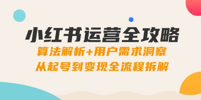 （14725期）小红书运营全攻略：算法解析+用户需求洞察，从起号到变现全流程拆解-问小徐资源库