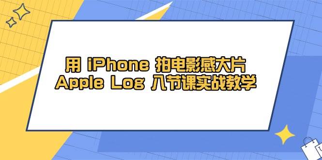 （14636期）用 iPhone 拍电影感大片，Apple Log 8节课实战教学-问小徐资源库