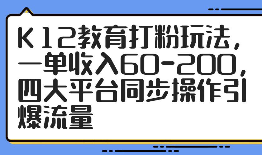 （14641期）K12教育打粉玩法，一单收入60-200，四大平台同步操作引爆流量-问小徐资源库