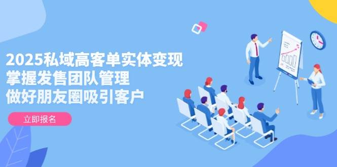 （14792期）2025私域高客单实体变现，掌握发售团队管理，做好朋友圈吸引客户-问小徐资源库