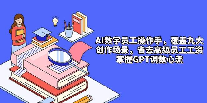（14740期）AI数字员工操作手，9大场景内容创作，省去高级员工工资，掌握GPT调数心流-问小徐资源库
