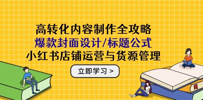 （14778期）高转化内容制作全攻略：爆款封面设计/标题公式，小红书店铺运营与货源管理-问小徐资源库