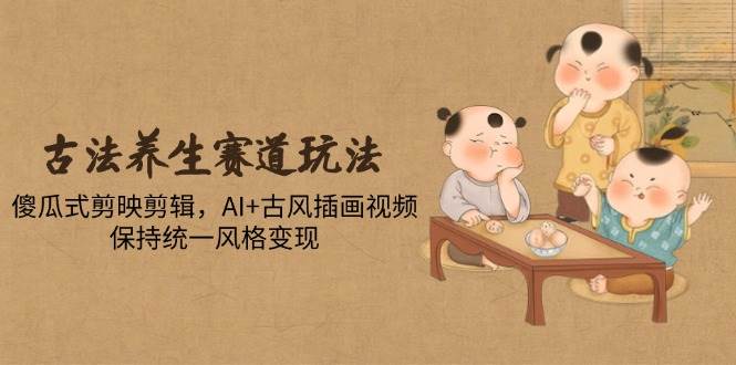 （14765期）古法养生赛道玩法，傻瓜式剪映剪辑，AI+古风插画视频，保持统一风格变现-问小徐资源库
