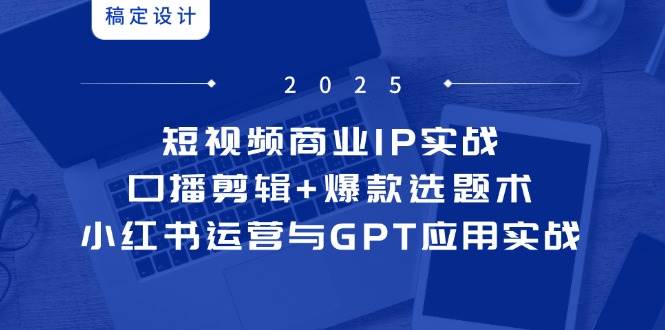 （14793期）短视频商业IP实战6期：口播剪辑+爆款选题术，小红书运营与GPT应用实战-问小徐资源库