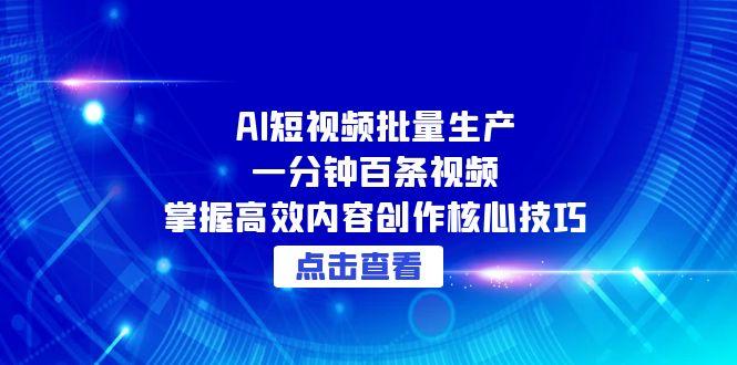 （15025期）AI短视频批量生产：一分钟百条视频，掌握高效内容创作核心技巧-问小徐资源库
