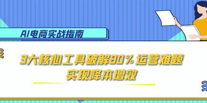 （15026期）AI电商实战指南：3大核心工具破解80%运营难题，实现降本增效-问小徐资源库
