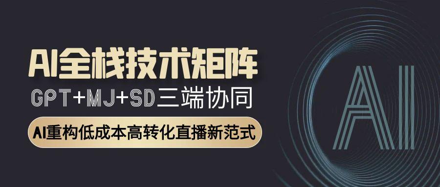 （15027期）AI全栈技术矩阵：GPT+MJ+SD三端协同，AI重构低成本高转化直播新范式-问小徐资源库