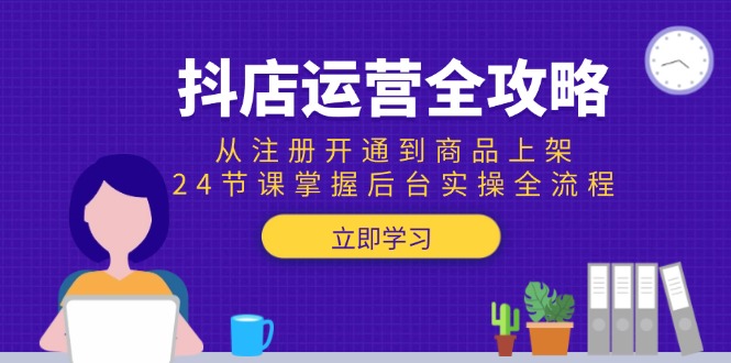 （15057期）抖店运营全攻略：从注册开通到商品上架，24节课掌握后台实操全流程-问小徐资源库
