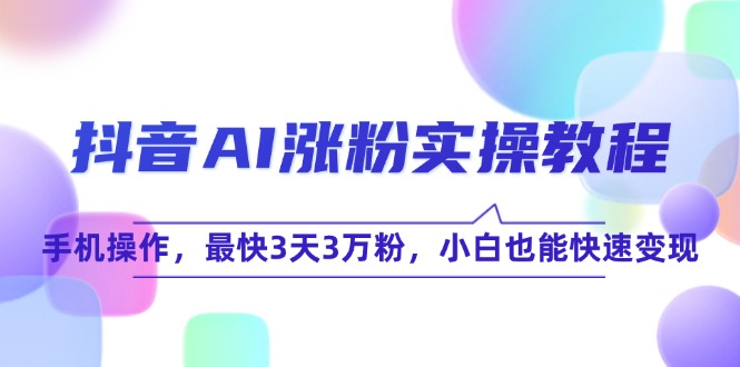 （15078期）抖音AI涨粉实操教程，手机操作，最快3天3万粉，小白也能快速变现-问小徐资源库