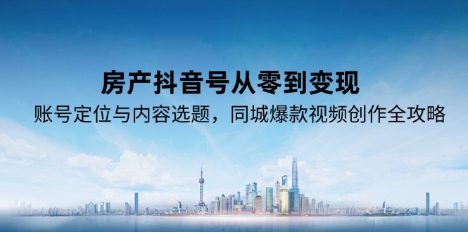 （15104期）房产抖音号从零到变现，账号定位与内容选题，同城爆款视频创作全攻略-问小徐资源库