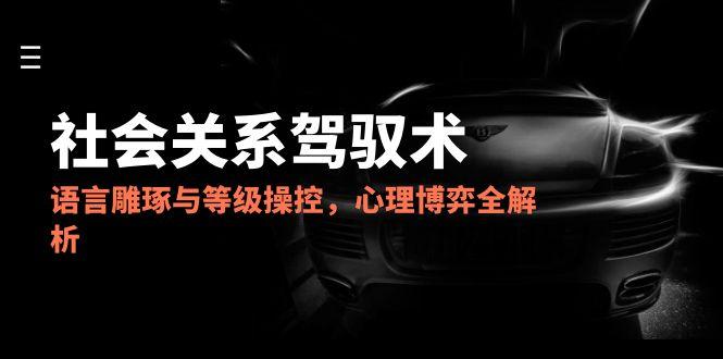 （14958期）2025社会关系驾驭术，语言雕琢与等级操控，心理博弈全解析-问小徐资源库