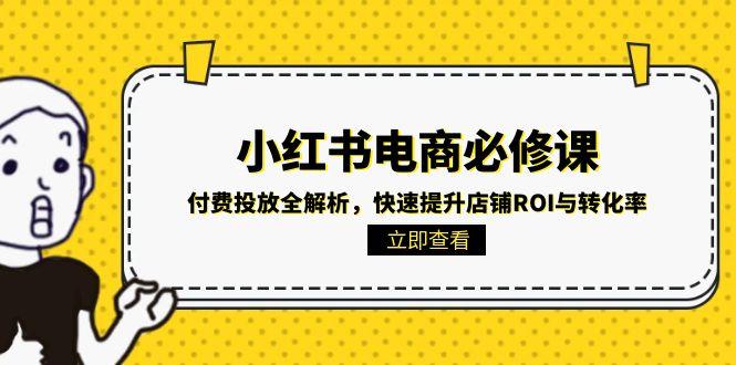 （15040期）小红书电商必修课：付费投放全解析，快速提升店铺ROI与转化率-问小徐资源库