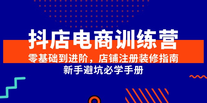 （15079期）抖店电商训练营，零基础到进阶，店铺注册装修指南，新手避坑必学手册-问小徐资源库