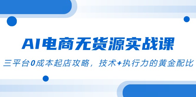 （14982期）AI电商无货源实战课，三平台0成本起店攻略，技术+执行力的黄金配比-问小徐资源库