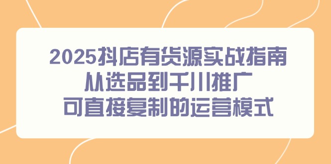 （14983期）2025抖店有货源实战指南，从选品到千川推广，可直接复制的运营模式-问小徐资源库