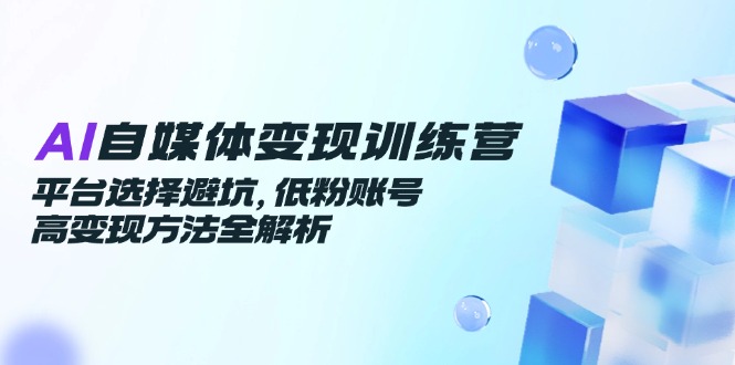 （14966期）AI自媒体变现训练营，平台选择避坑，低粉账号高变现方法全解析-问小徐资源库