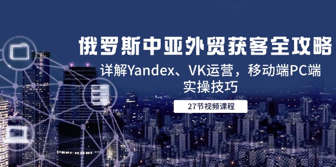 （14959期）俄罗斯中亚外贸获客全攻略，详解Yandex、VK运营，移动端PC端实操技巧-问小徐资源库
