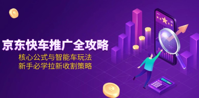 （15099期）京东快车推广全攻略，核心公式与智能车玩法，新手必学拉新收割策略-问小徐资源库