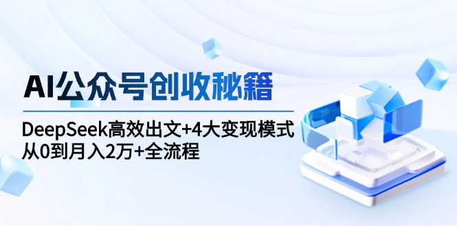（15047期）AI公众号创收秘籍：DeepSeek高效出文+4大变现模式，从0到月入2万+全流程-问小徐资源库