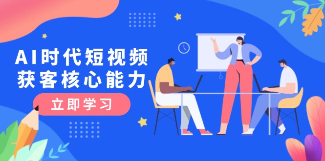 （15066期）AI时代短视频获客核心课程，三大必备技能解析，认知升级关键要点-问小徐资源库