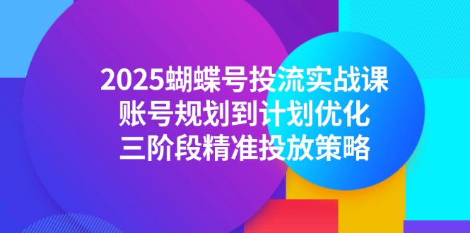 （14987期）2025蝴蝶号投流实战课，账号规划到计划优化，三阶段精准投放策略-问小徐资源库