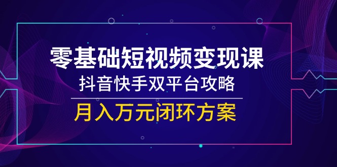 （14988期）零基础短视频变现课，抖音快手双平台攻略，月入万元闭环方案-问小徐资源库